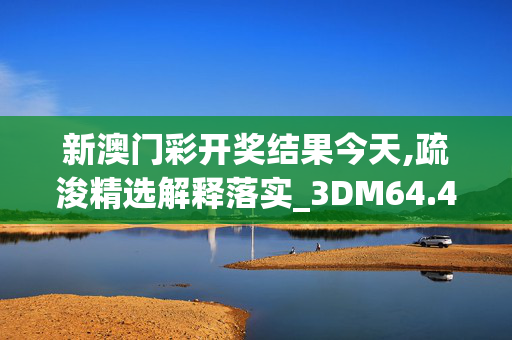 新澳门彩开奖结果今天,疏浚精选解释落实_3DM64.45.51