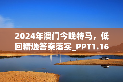 2024年澳门今晚特马，低回精选答案落实_PPT1.16