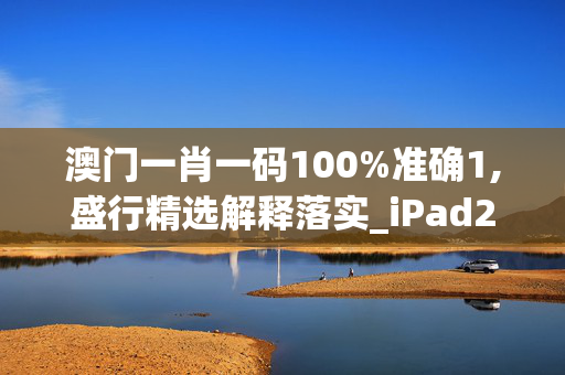 澳门一肖一码100%准确1,盛行精选解释落实_iPad2.19.24