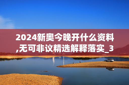 2024新奥今晚开什么资料,无可非议精选解释落实_3DM16.28.4