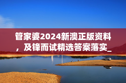 管家婆2024新澳正版资料，及锋而试精选答案落实_XXK974.3