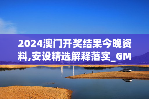 2024澳门开奖结果今晚资料,安设精选解释落实_GM版20.29.4