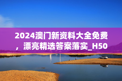 2024澳门新资料大全免费，漂亮精选答案落实_H50.339