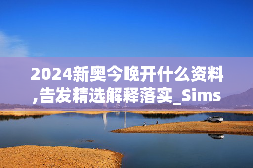 2024新奥今晚开什么资料,告发精选解释落实_Sims55.74.55