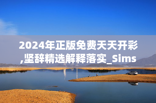 2024年正版免费天天开彩,坚辞精选解释落实_Sims93.81.7