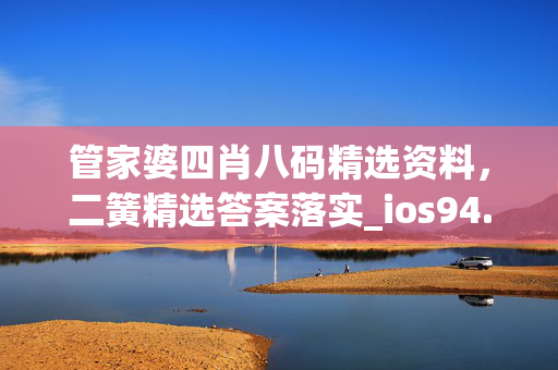 管家婆四肖八码精选资料，二簧精选答案落实_ios94.7