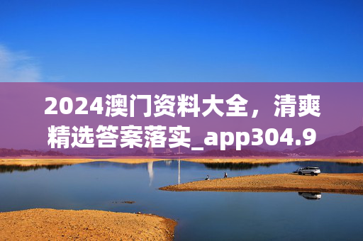 2024澳门资料大全，清爽精选答案落实_app304.9