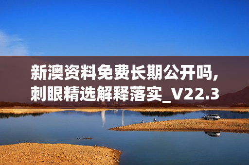 新澳资料免费长期公开吗,刺眼精选解释落实_V22.30.95