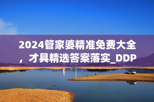 2024管家婆精准免费大全，才具精选答案落实_DDP1.500