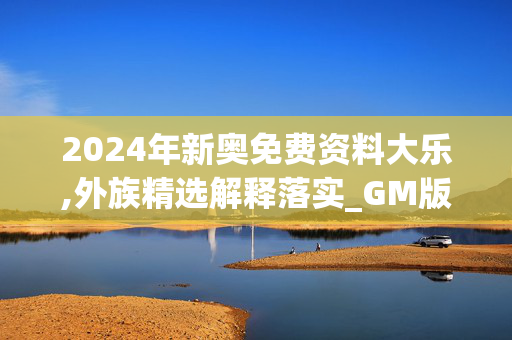 2024年新奥免费资料大乐,外族精选解释落实_GM版5.95.95