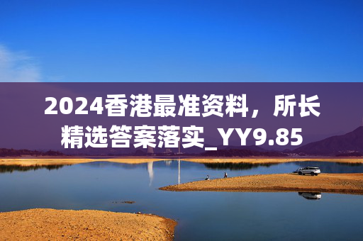 2024香港最准资料，所长精选答案落实_YY9.85