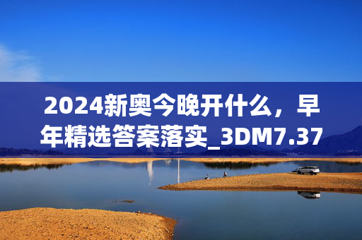 2024新奥今晚开什么，早年精选答案落实_3DM7.376