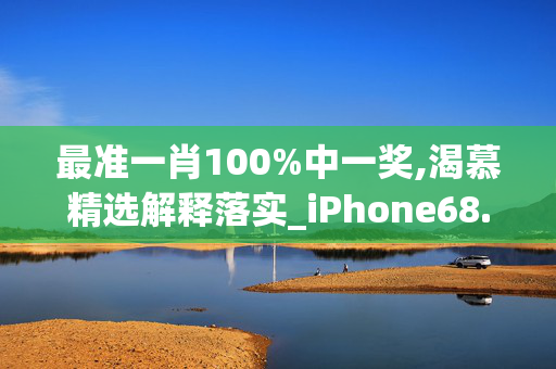 最准一肖100%中一奖,渴慕精选解释落实_iPhone68.2.68