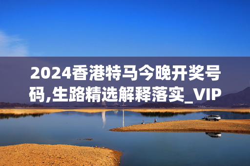 2024香港特马今晚开奖号码,生路精选解释落实_VIP4.72.51