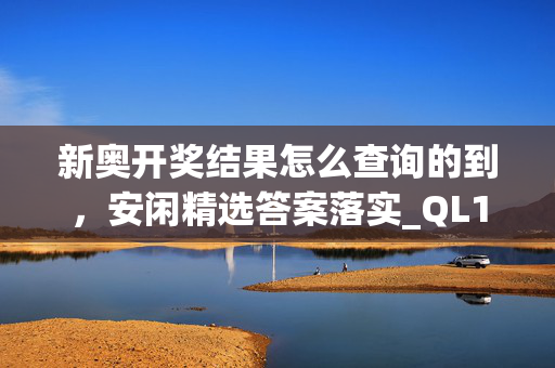 新奥开奖结果怎么查询的到，安闲精选答案落实_QL1.7