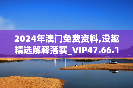 2024年澳门免费资料,没趣精选解释落实_VIP47.66.10