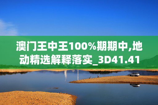 澳门王中王100%期期中,地动精选解释落实_3D41.41.59