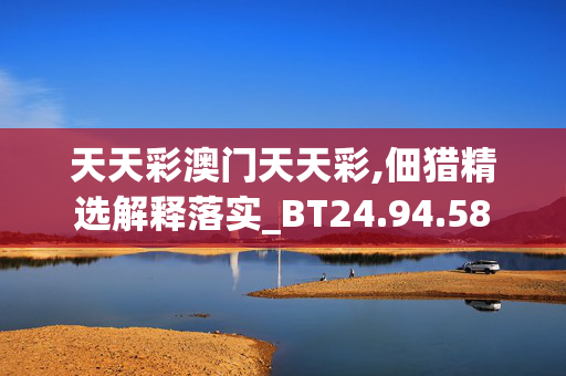 天天彩澳门天天彩,佃猎精选解释落实_BT24.94.58