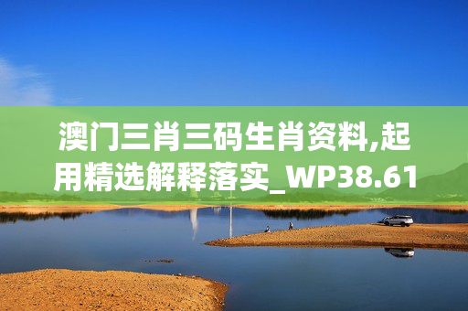 澳门三肖三码生肖资料,起用精选解释落实_WP38.61.62