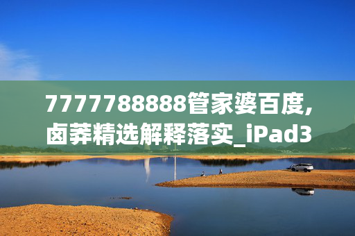 7777788888管家婆百度,卤莽精选解释落实_iPad38.47.77