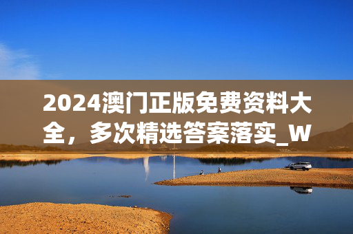 2024澳门正版免费资料大全，多次精选答案落实_WP7.35