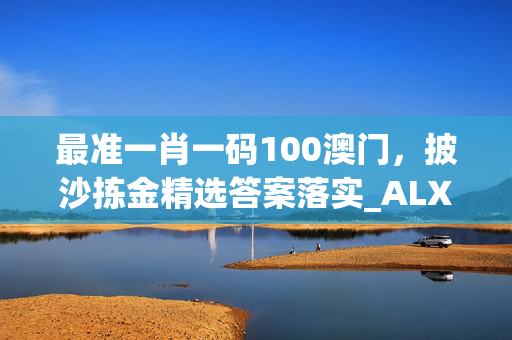 最准一肖一码100澳门，披沙拣金精选答案落实_ALX0.176