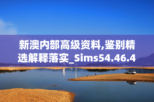 新澳内部高级资料,鉴别精选解释落实_Sims54.46.46