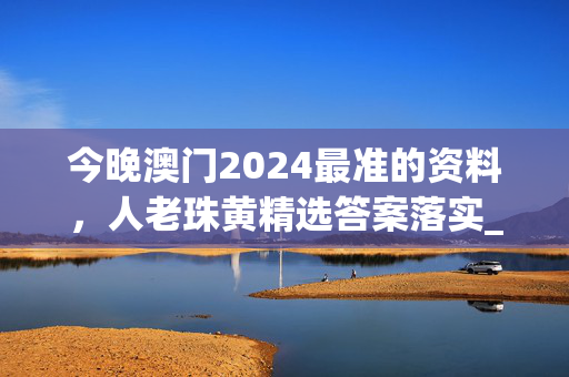 今晚澳门2024最准的资料，人老珠黄精选答案落实_宝藏版821.49