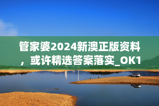 管家婆2024新澳正版资料，或许精选答案落实_OK11.8