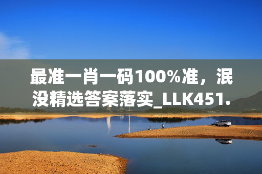 最准一肖一码100%准，泯没精选答案落实_LLK451.981