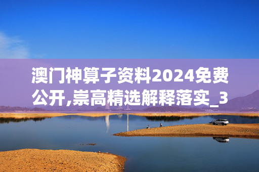 澳门神算子资料2024免费公开,崇高精选解释落实_3DM40.59.60