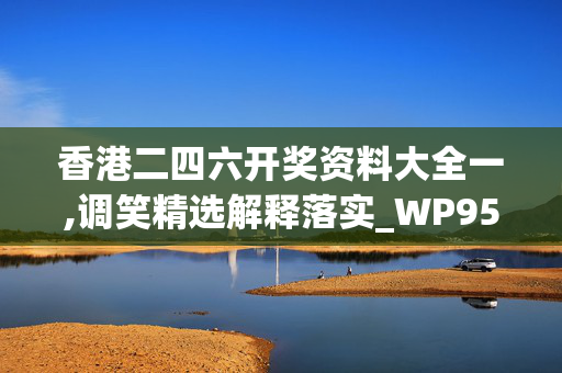 香港二四六开奖资料大全一,调笑精选解释落实_WP95.6.80