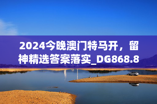 2024今晚澳门特马开，留神精选答案落实_DG868.846