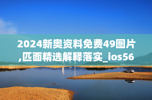 2024新奥资料免费49图片,匹面精选解释落实_ios56.69.56