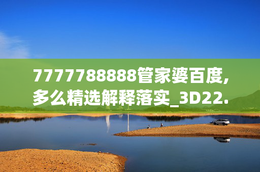 7777788888管家婆百度,多么精选解释落实_3D22.76.22