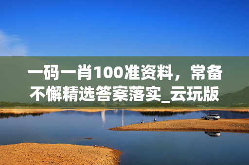 一码一肖100准资料，常备不懈精选答案落实_云玩版11.353