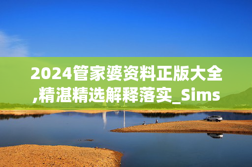 2024管家婆资料正版大全,精湛精选解释落实_Sims20.79.80