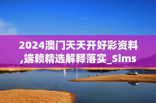 2024澳门天天开好彩资料,端赖精选解释落实_Sims68.2.68