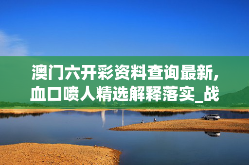 澳门六开彩资料查询最新,血口喷人精选解释落实_战略版98.59.70