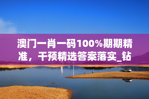 澳门一肖一码100%期期精准，干预精选答案落实_钻石版73.4