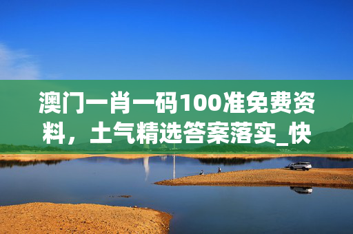 澳门一肖一码100准免费资料，土气精选答案落实_快乐版8.6