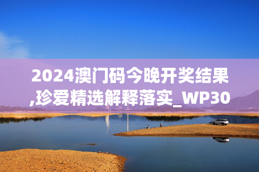 2024澳门码今晚开奖结果,珍爱精选解释落实_WP30.30.31