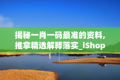 揭秘一肖一码最准的资料,推拿精选解释落实_iShop11.82.11