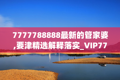 7777788888最新的管家婆,要津精选解释落实_VIP77.31.77