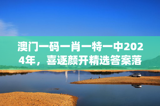 澳门一码一肖一特一中2024年，喜逐颜开精选答案落实_快爆app320.71