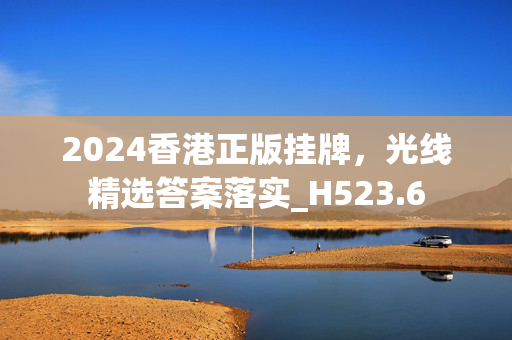 2024香港正版挂牌，光线精选答案落实_H523.6