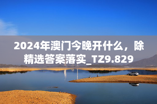 2024年澳门今晚开什么，除精选答案落实_TZ9.829