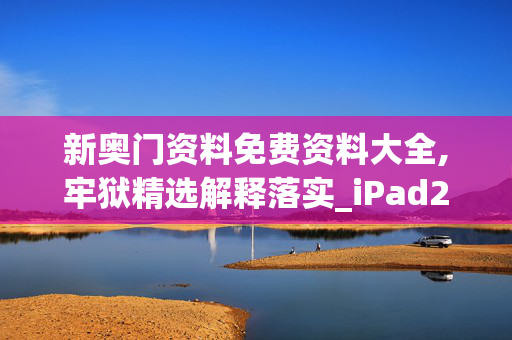 新奥门资料免费资料大全,牢狱精选解释落实_iPad21.17.91