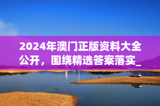 2024年澳门正版资料大全公开，围绕精选答案落实_传奇版244.38