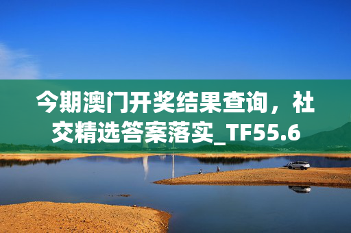 今期澳门开奖结果查询，社交精选答案落实_TF55.6